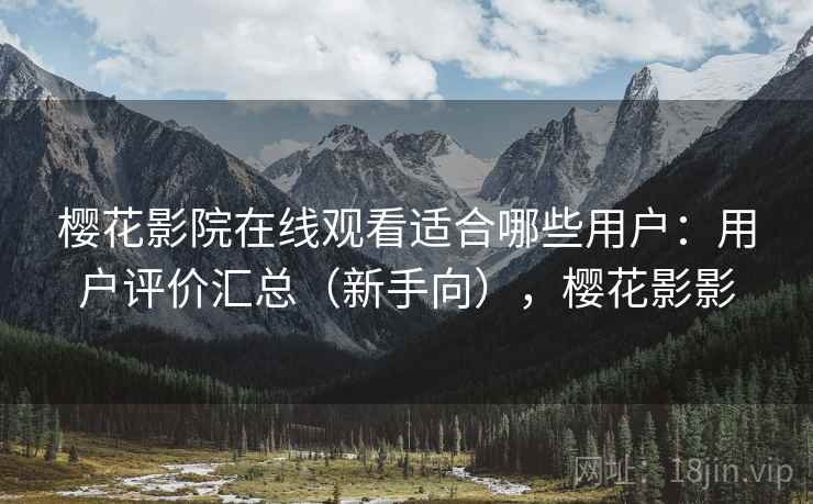 樱花影院在线观看适合哪些用户:用户评价汇总(新手向),樱花影影 樱花影院在线观看适合哪些用户:用户评价汇总(新手向),樱花影影