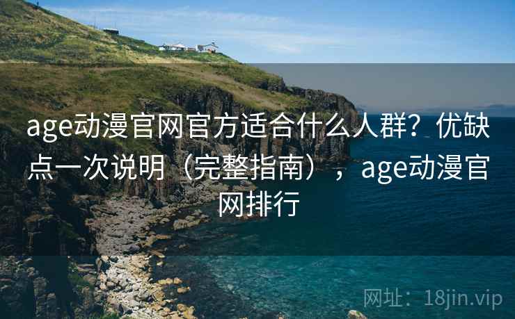 age动漫官网官方适合什么人群?优缺点一次说明(完整指南),age动漫官网排行 age动漫官网官方适合什么人群?优缺点一次说明(完整指南),age动漫官网排行