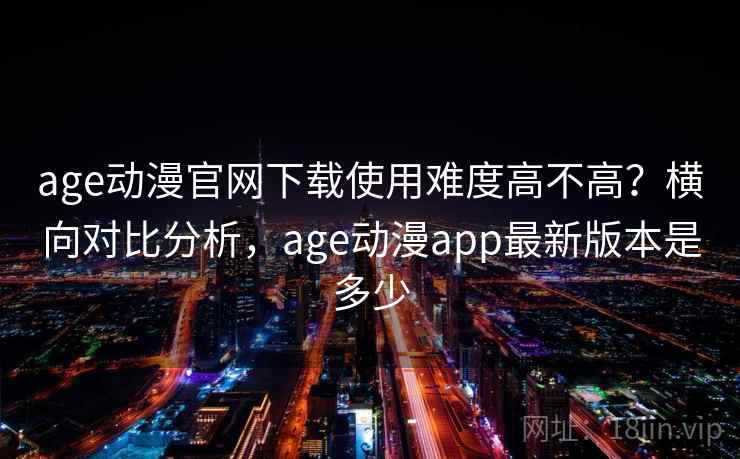 age动漫官网下载使用难度高不高?横向对比分析,age动漫app最新版本是多少 age动漫官网下载使用难度高不高?横向对比分析,age动漫app最新版本是多少