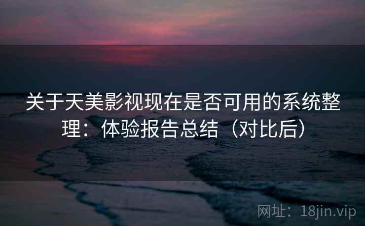 关于天美影视现在是否可用的系统整理:体验报告总结(对比后) 关于天美影视现在是否可用的系统整理:体验报告总结(对比后)