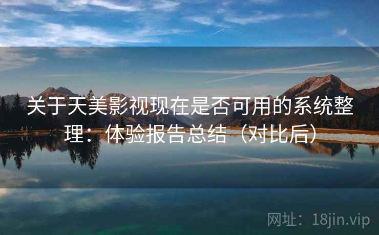 关于天美影视现在是否可用的系统整理:体验报告总结(对比后) 关于天美影视现在是否可用的系统整理:体验报告总结(对比后)