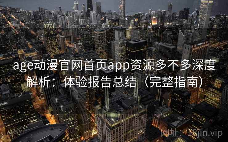 age动漫官网首页app资源多不多深度解析:体验报告总结(完整指南) age动漫官网首页app资源多不多深度解析:体验报告总结(完整指南)