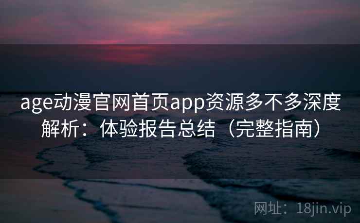 age动漫官网首页app资源多不多深度解析:体验报告总结(完整指南) age动漫官网首页app资源多不多深度解析:体验报告总结(完整指南)