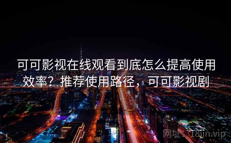 可可影视在线观看到底怎么提高使用效率?推荐使用路径,可可影视剧 可可影视在线观看到底怎么提高使用效率?推荐使用路径,可可影视剧