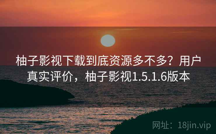 柚子影视下载到底资源多不多?用户真实评价,柚子影视1.5.1.6版本 柚子影视下载到底资源多不多?用户真实评价,柚子影视1.5.1.6版本