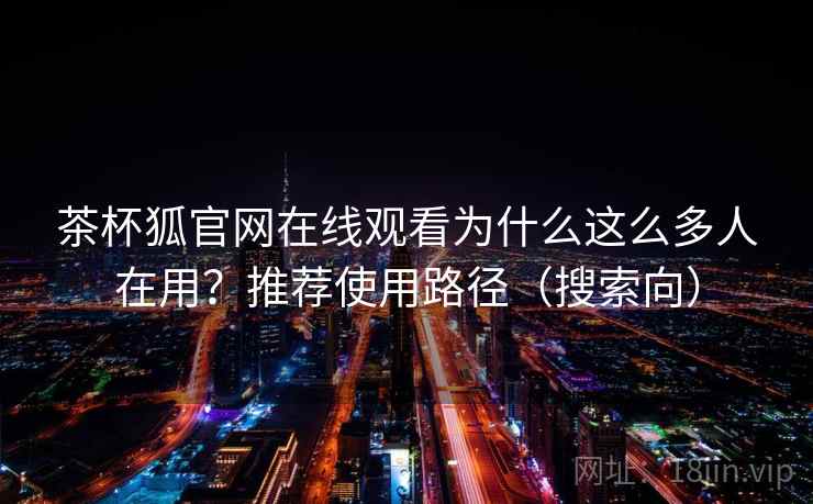 茶杯狐官网在线观看为什么这么多人在用?推荐使用路径(搜索向) 茶杯狐官网在线观看为什么这么多人在用?推荐使用路径(搜索向)